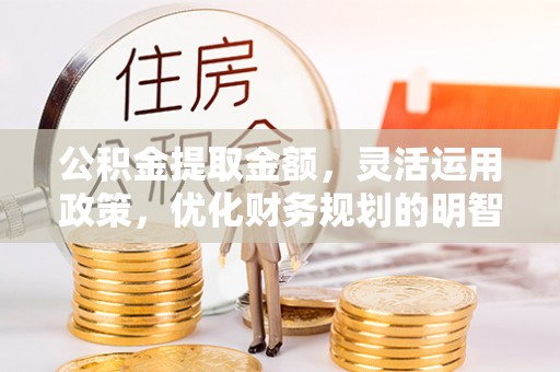 武侯公积金提取金额，灵活运用政策，优化财务规划的明智选择