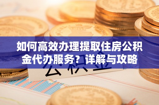 武侯如何高效办理提取住房公积金代办服务？详解与攻略