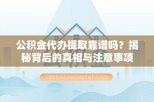 武侯公积金代办提取靠谱吗？揭秘背后的真相与注意事项
