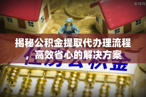 武侯揭秘公积金提取代办理流程，高效省心的解决方案