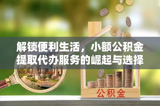 武侯解锁便利生活，小额公积金提取代办服务的崛起与选择