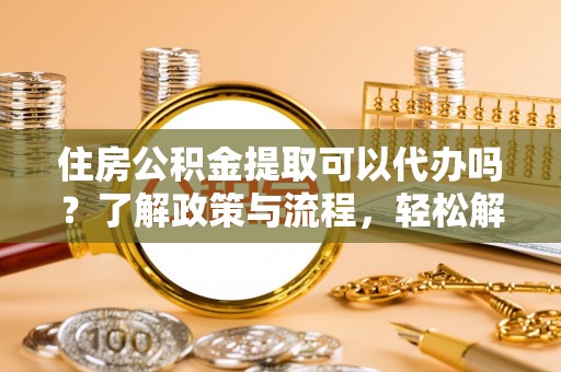 武侯住房公积金提取可以代办吗？了解政策与流程，轻松解决疑惑