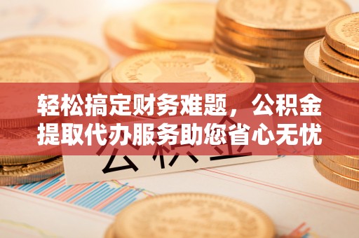 武侯轻松搞定财务难题，公积金提取代办服务助您省心无忧
