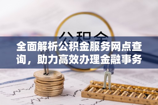 武侯全面解析公积金服务网点查询，助力高效办理金融事务