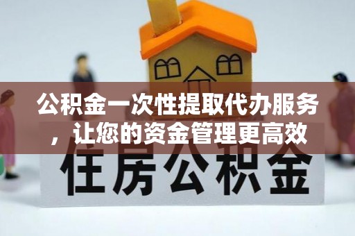 武侯公积金一次性提取代办服务，让您的资金管理更高效