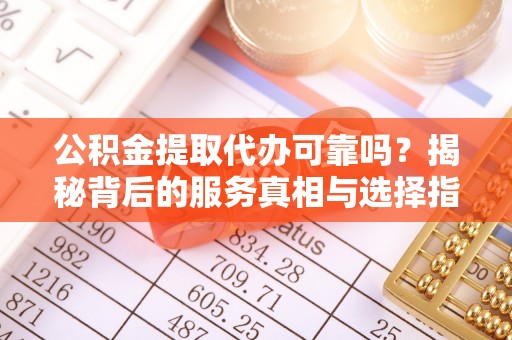 武侯公积金提取代办可靠吗？揭秘背后的服务真相与选择指南