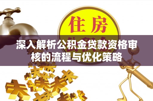 武侯深入解析公积金贷款资格审核的流程与优化策略