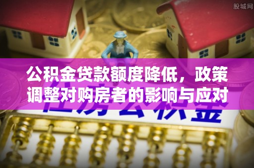 武侯公积金贷款额度降低，政策调整对购房者的影响与应对策略