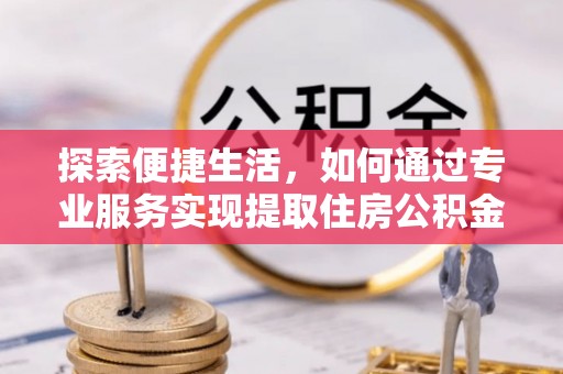 武侯探索便捷生活，如何通过专业服务实现提取住房公积金代办