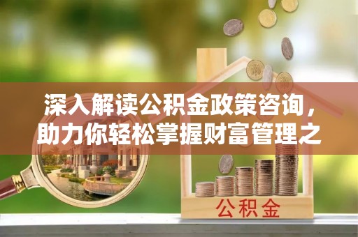 武侯深入解读公积金政策咨询，助力你轻松掌握财富管理之道