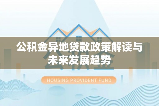 武侯公积金异地贷款政策解读与未来发展趋势