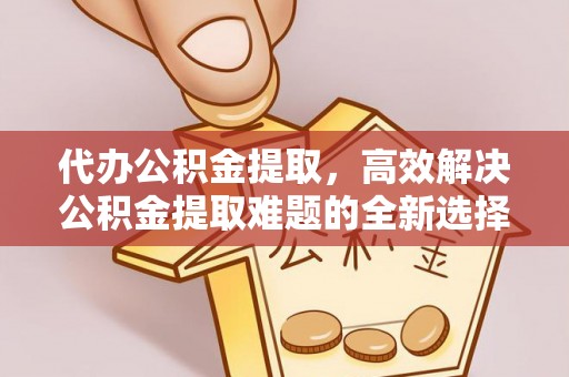 武侯代办公积金提取，高效解决公积金提取难题的全新选择