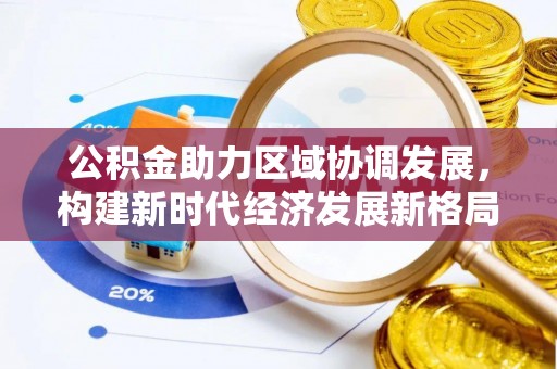 武侯公积金助力区域协调发展，构建新时代经济发展新格局