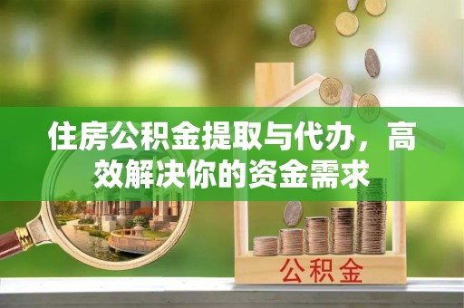 武侯住房公积金提取与代办，高效解决你的资金需求