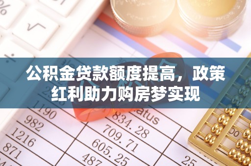 武侯公积金贷款额度提高，政策红利助力购房梦实现