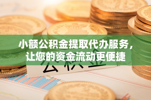武侯小额公积金提取代办服务，让您的资金流动更便捷