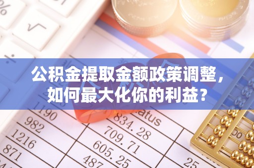 武侯公积金提取金额政策调整，如何最大化你的利益？