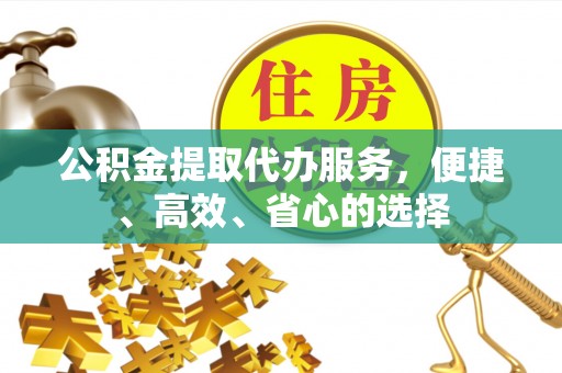 武侯公积金提取代办服务，便捷、高效、省心的选择