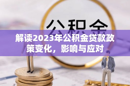 武侯解读2023年公积金贷款政策变化，影响与应对