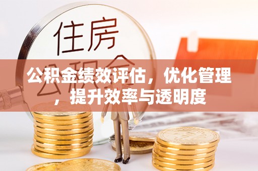 武侯公积金绩效评估，优化管理，提升效率与透明度