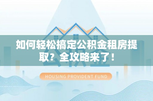 武侯如何轻松搞定公积金租房提取？全攻略来了！
