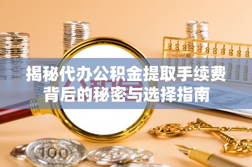 武侯揭秘代办公积金提取手续费背后的秘密与选择指南