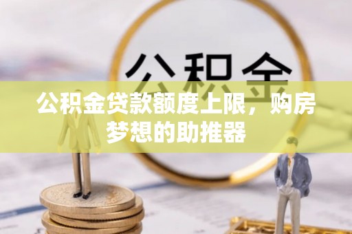 武侯公积金贷款额度上限，购房梦想的助推器