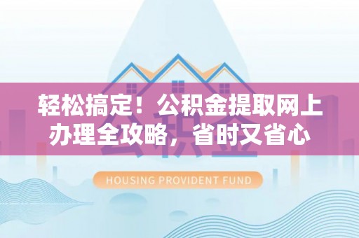 武侯轻松搞定！公积金提取网上办理全攻略，省时又省心
