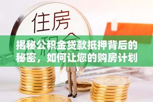 武侯揭秘公积金贷款抵押背后的秘密，如何让您的购房计划更轻松？