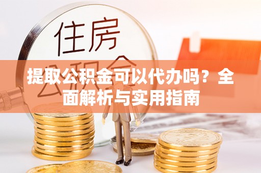 武侯提取公积金可以代办吗？全面解析与实用指南