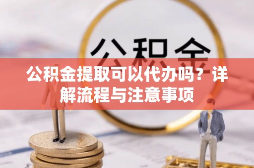 武侯公积金提取可以代办吗？详解流程与注意事项