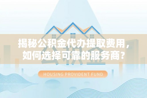 武侯揭秘公积金代办提取费用，如何选择可靠的服务商？