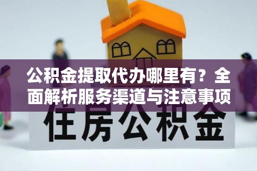 武侯公积金提取代办哪里有？全面解析服务渠道与注意事项