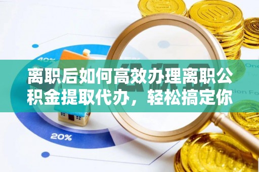 武侯离职后如何高效办理离职公积金提取代办，轻松搞定你的公积金