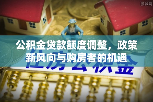 武侯公积金贷款额度调整，政策新风向与购房者的机遇
