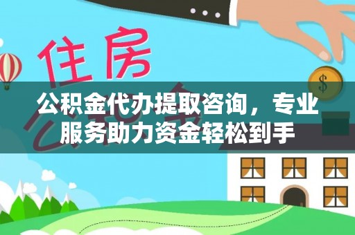 武侯公积金代办提取咨询，专业服务助力资金轻松到手
