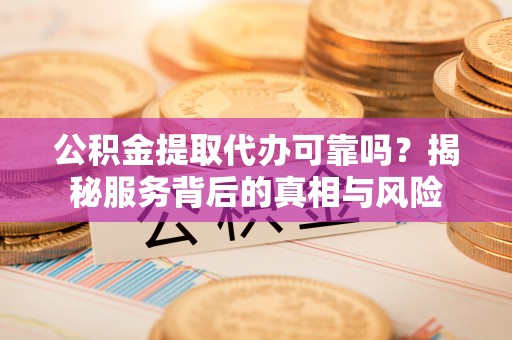 武侯公积金提取代办可靠吗？揭秘服务背后的真相与风险