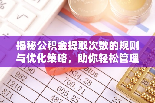 武侯揭秘公积金提取次数的规则与优化策略，助你轻松管理财务