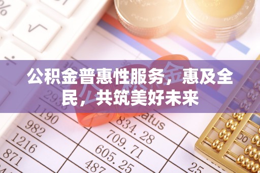 武侯公积金普惠性服务，惠及全民，共筑美好未来