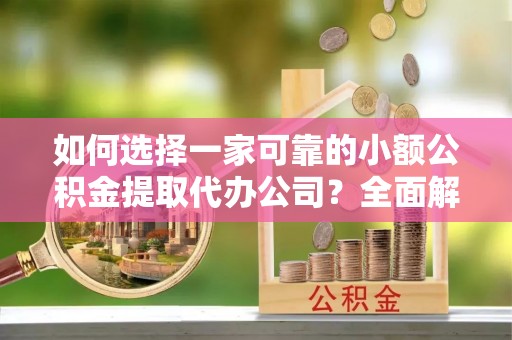 武侯如何选择一家可靠的小额公积金提取代办公司？全面解析与指南