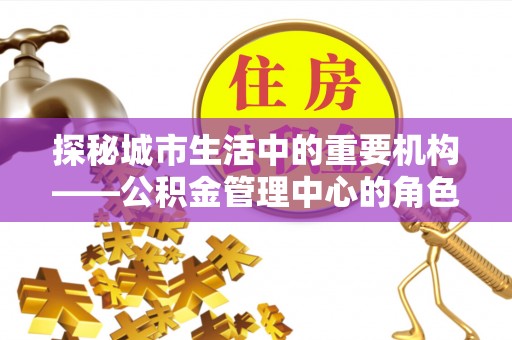 武侯探秘城市生活中的重要机构——公积金管理中心的角色与意义