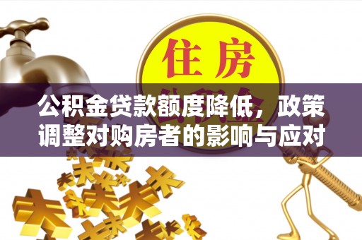 武侯公积金贷款额度降低，政策调整对购房者的影响与应对策略
