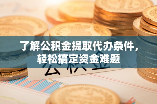 武侯了解公积金提取代办条件，轻松搞定资金难题