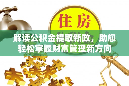 武侯解读公积金提取新政，助您轻松掌握财富管理新方向