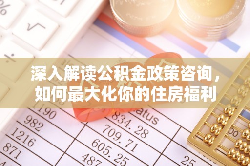 武侯深入解读公积金政策咨询，如何最大化你的住房福利