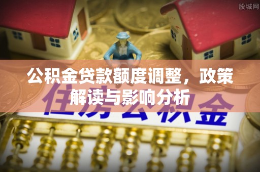 武侯公积金贷款额度调整，政策解读与影响分析