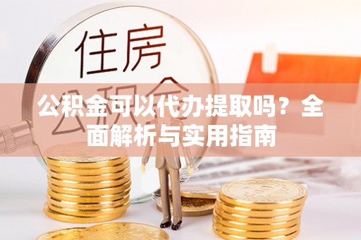武侯公积金可以代办提取吗？全面解析与实用指南