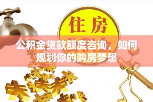 武侯公积金贷款额度咨询，如何规划你的购房梦想