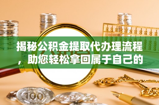 武侯揭秘公积金提取代办理流程，助您轻松拿回属于自己的钱
