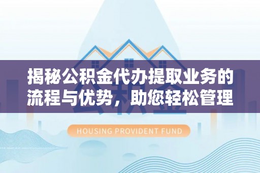 武侯揭秘公积金代办提取业务的流程与优势，助您轻松管理财务